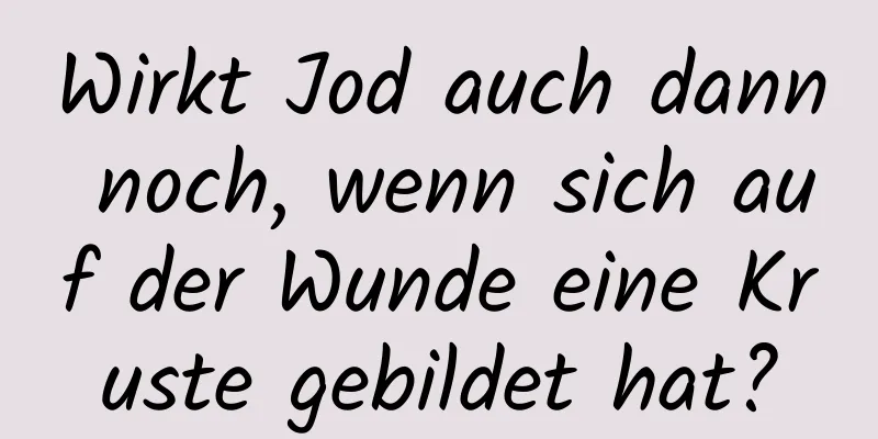 Wirkt Jod auch dann noch, wenn sich auf der Wunde eine Kruste gebildet hat?