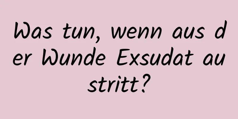 Was tun, wenn aus der Wunde Exsudat austritt?