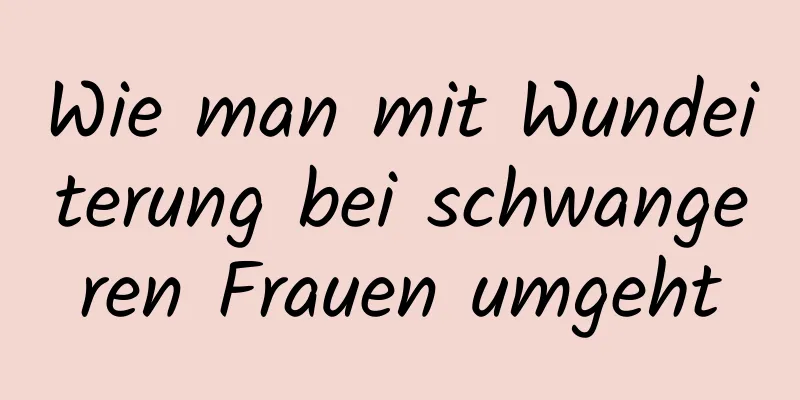 Wie man mit Wundeiterung bei schwangeren Frauen umgeht