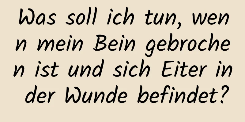 Was soll ich tun, wenn mein Bein gebrochen ist und sich Eiter in der Wunde befindet?