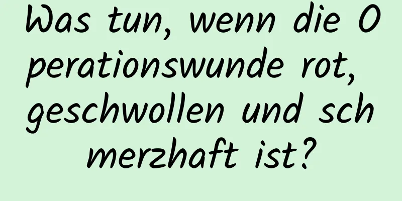 Was tun, wenn die Operationswunde rot, geschwollen und schmerzhaft ist?