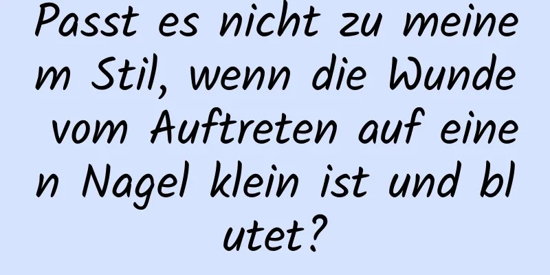 Passt es nicht zu meinem Stil, wenn die Wunde vom Auftreten auf einen Nagel klein ist und blutet?