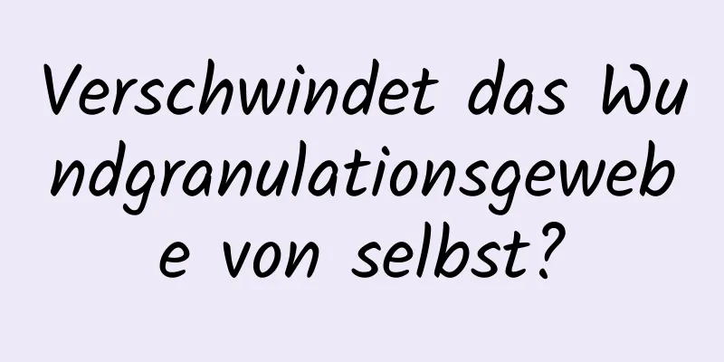 Verschwindet das Wundgranulationsgewebe von selbst?