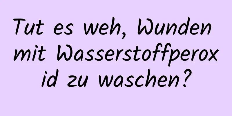 Tut es weh, Wunden mit Wasserstoffperoxid zu waschen?