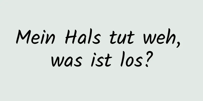 Mein Hals tut weh, was ist los?