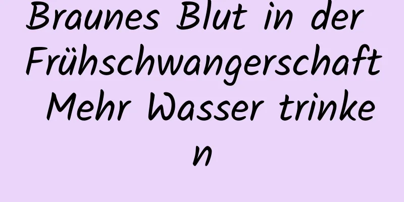 Braunes Blut in der Frühschwangerschaft Mehr Wasser trinken