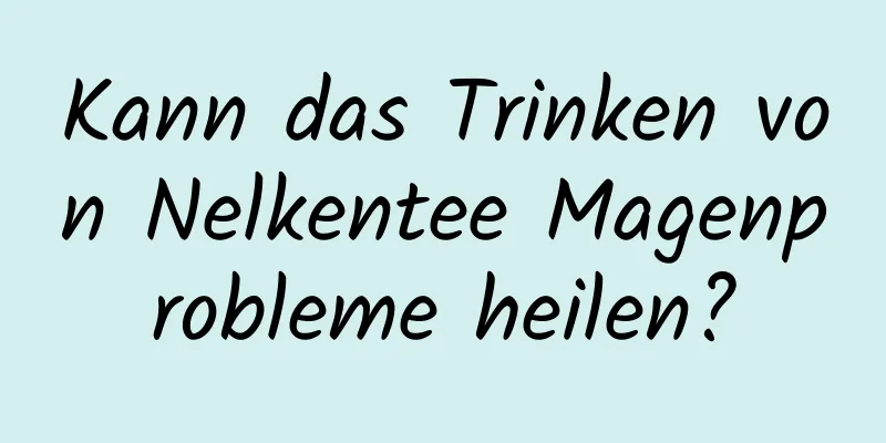 Kann das Trinken von Nelkentee Magenprobleme heilen?