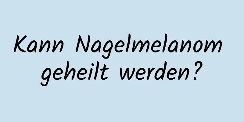 Kann Nagelmelanom geheilt werden?