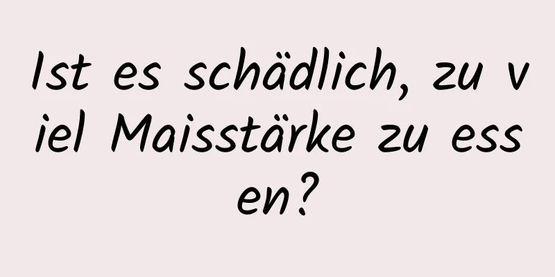 Ist es schädlich, zu viel Maisstärke zu essen?