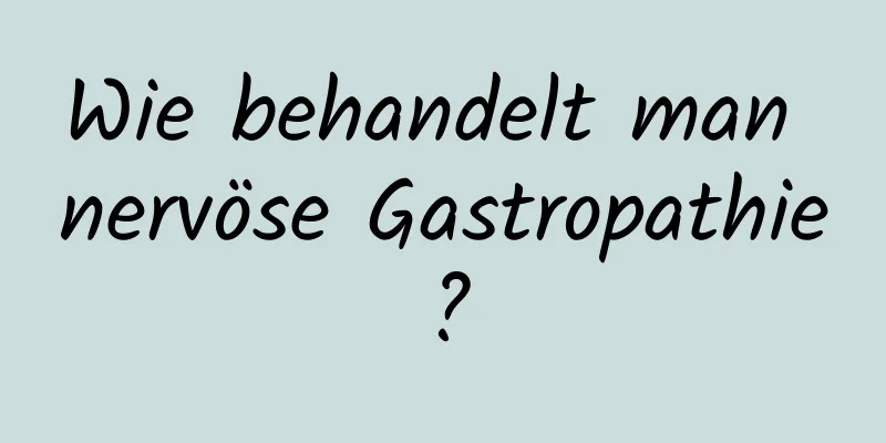 Wie behandelt man nervöse Gastropathie?