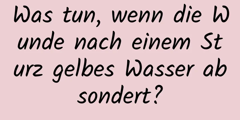 Was tun, wenn die Wunde nach einem Sturz gelbes Wasser absondert?