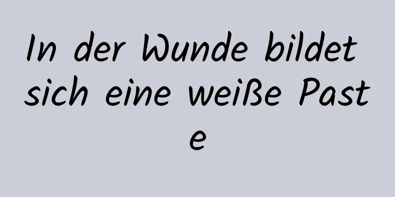 In der Wunde bildet sich eine weiße Paste