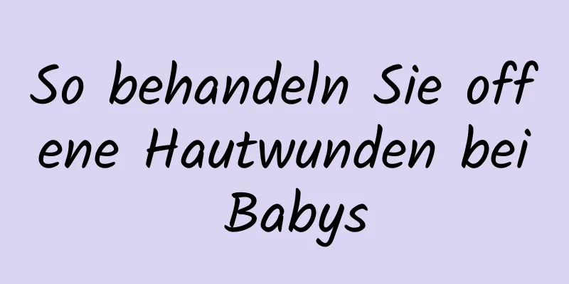 So behandeln Sie offene Hautwunden bei Babys