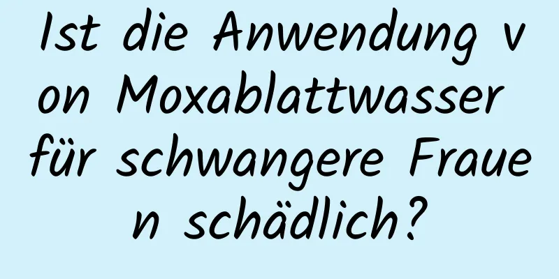 Ist die Anwendung von Moxablattwasser für schwangere Frauen schädlich?