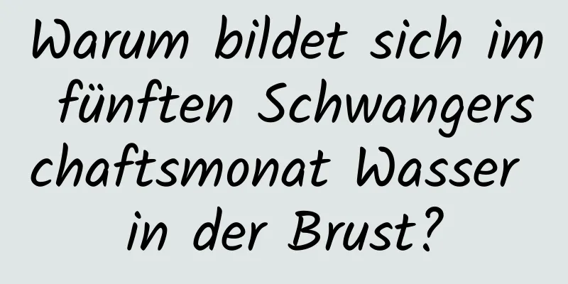 Warum bildet sich im fünften Schwangerschaftsmonat Wasser in der Brust?