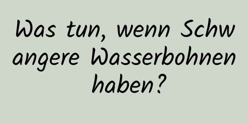 Was tun, wenn Schwangere Wasserbohnen haben?