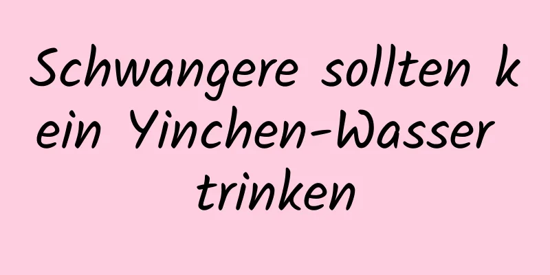 Schwangere sollten kein Yinchen-Wasser trinken