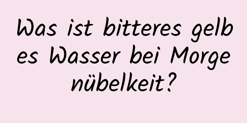 Was ist bitteres gelbes Wasser bei Morgenübelkeit?