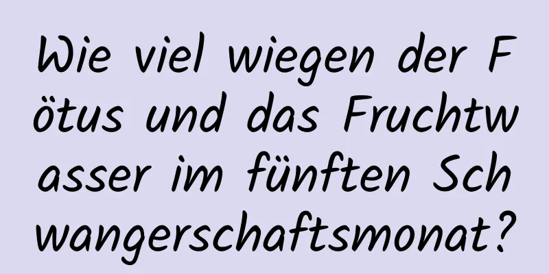 Wie viel wiegen der Fötus und das Fruchtwasser im fünften Schwangerschaftsmonat?