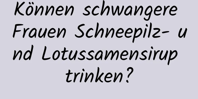 Können schwangere Frauen Schneepilz- und Lotussamensirup trinken?