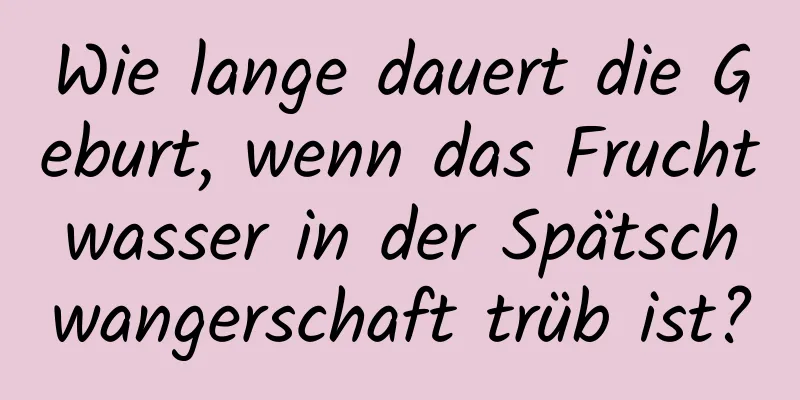 Wie lange dauert die Geburt, wenn das Fruchtwasser in der Spätschwangerschaft trüb ist?