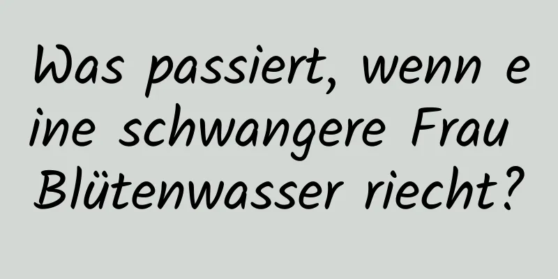 Was passiert, wenn eine schwangere Frau Blütenwasser riecht?