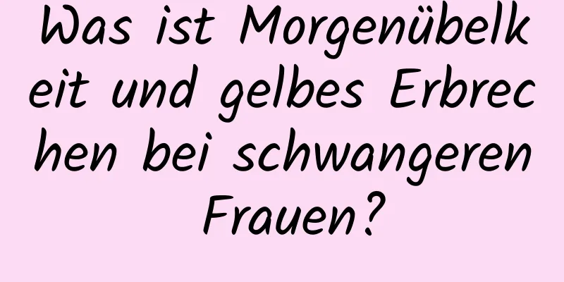 Was ist Morgenübelkeit und gelbes Erbrechen bei schwangeren Frauen?