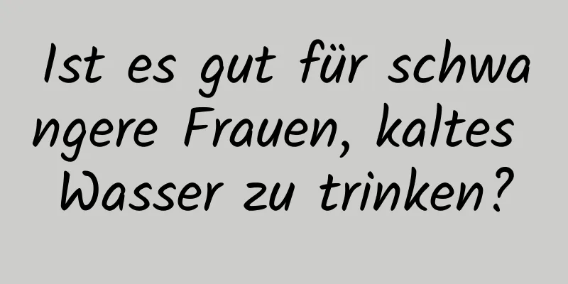 Ist es gut für schwangere Frauen, kaltes Wasser zu trinken?