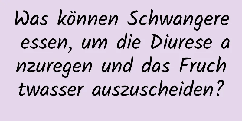 Was können Schwangere essen, um die Diurese anzuregen und das Fruchtwasser auszuscheiden?