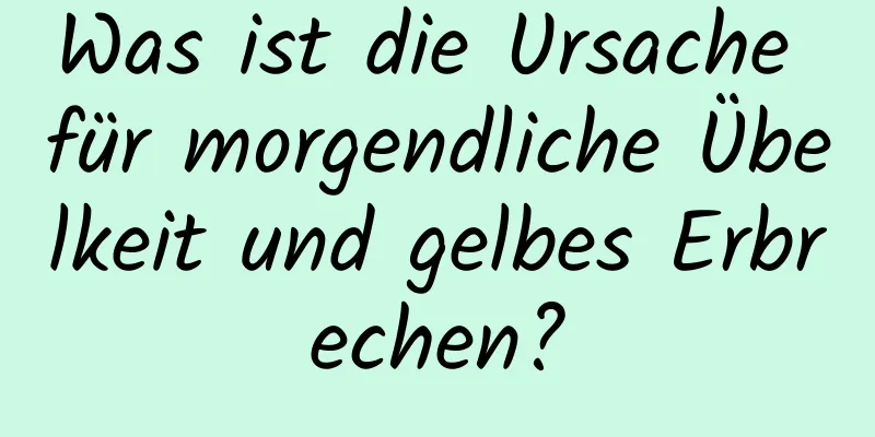 Was ist die Ursache für morgendliche Übelkeit und gelbes Erbrechen?