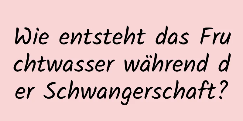 Wie entsteht das Fruchtwasser während der Schwangerschaft?