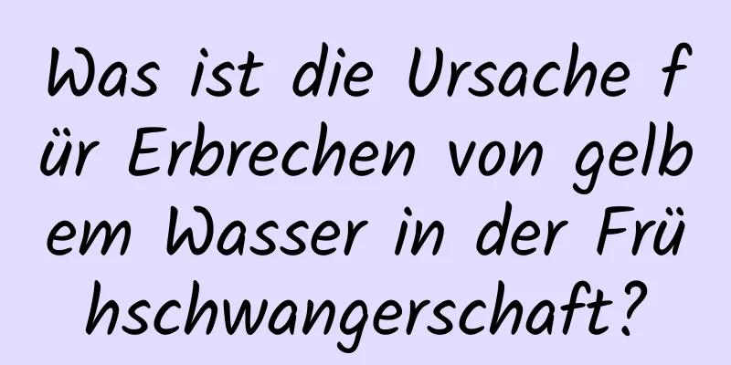 Was ist die Ursache für Erbrechen von gelbem Wasser in der Frühschwangerschaft?