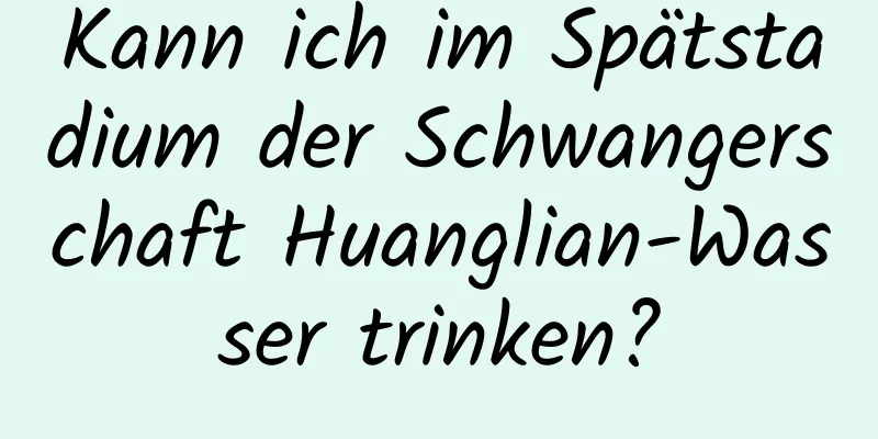 Kann ich im Spätstadium der Schwangerschaft Huanglian-Wasser trinken?