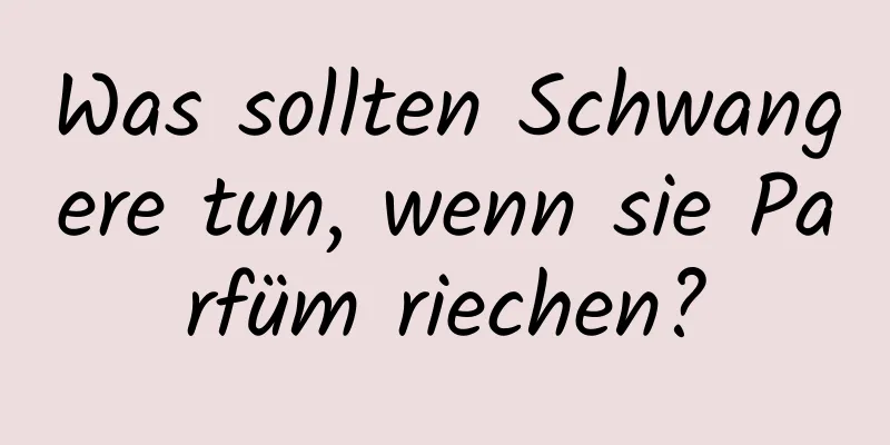 Was sollten Schwangere tun, wenn sie Parfüm riechen?