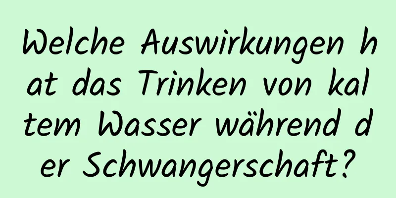 Welche Auswirkungen hat das Trinken von kaltem Wasser während der Schwangerschaft?