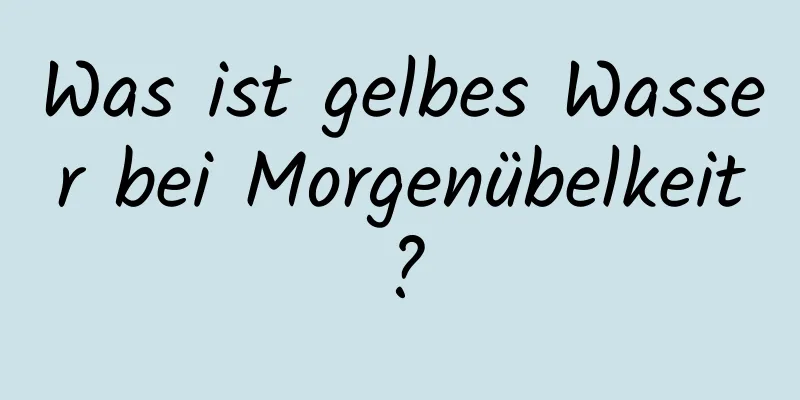 Was ist gelbes Wasser bei Morgenübelkeit?