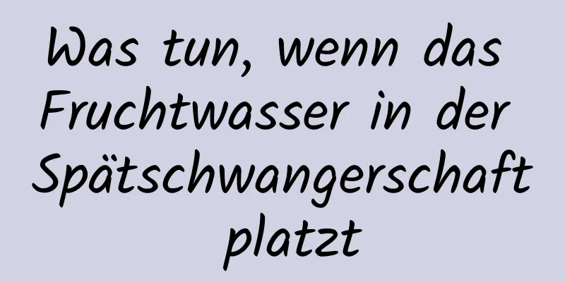 Was tun, wenn das Fruchtwasser in der Spätschwangerschaft platzt