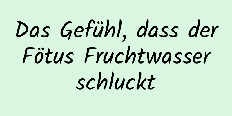 Das Gefühl, dass der Fötus Fruchtwasser schluckt