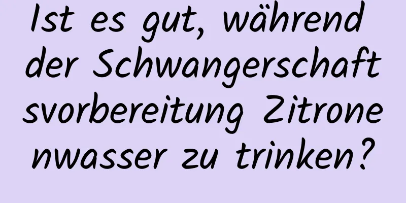 Ist es gut, während der Schwangerschaftsvorbereitung Zitronenwasser zu trinken?