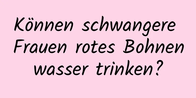 Können schwangere Frauen rotes Bohnenwasser trinken?