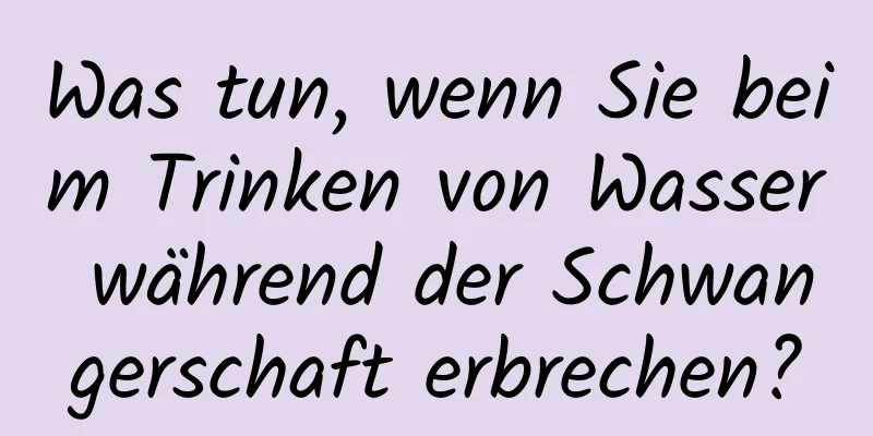 Was tun, wenn Sie beim Trinken von Wasser während der Schwangerschaft erbrechen?