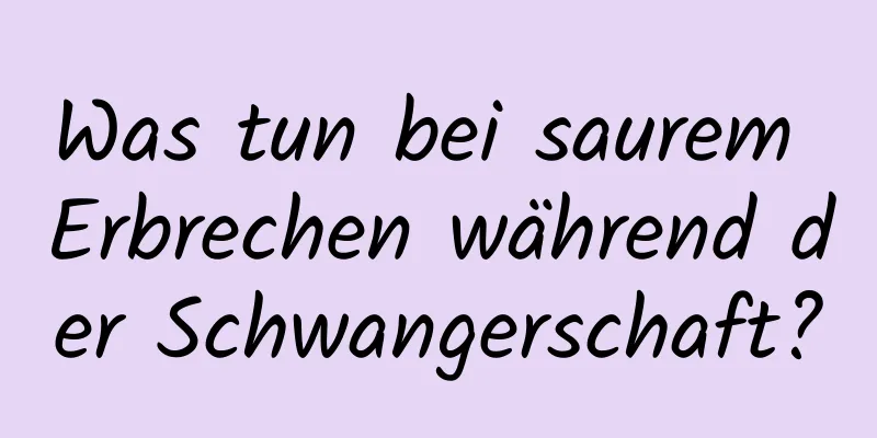 Was tun bei saurem Erbrechen während der Schwangerschaft?