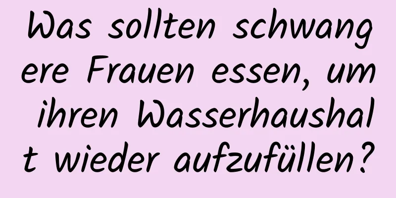 Was sollten schwangere Frauen essen, um ihren Wasserhaushalt wieder aufzufüllen?