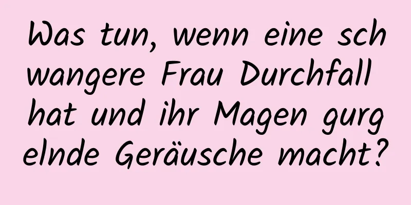 Was tun, wenn eine schwangere Frau Durchfall hat und ihr Magen gurgelnde Geräusche macht?