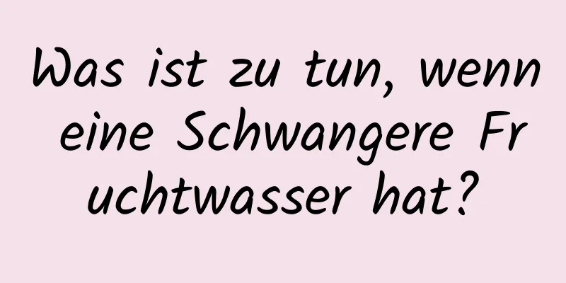 Was ist zu tun, wenn eine Schwangere Fruchtwasser hat?