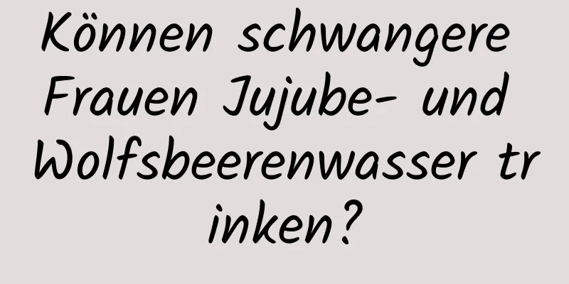 Können schwangere Frauen Jujube- und Wolfsbeerenwasser trinken?