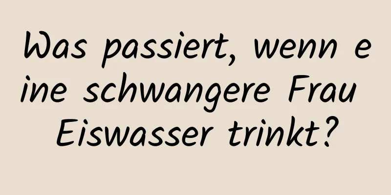 Was passiert, wenn eine schwangere Frau Eiswasser trinkt?