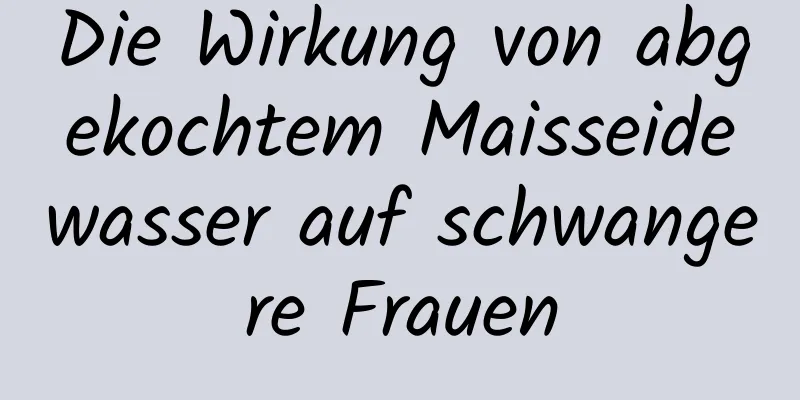 Die Wirkung von abgekochtem Maisseidewasser auf schwangere Frauen