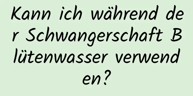 Kann ich während der Schwangerschaft Blütenwasser verwenden?