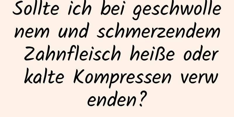 Sollte ich bei geschwollenem und schmerzendem Zahnfleisch heiße oder kalte Kompressen verwenden?